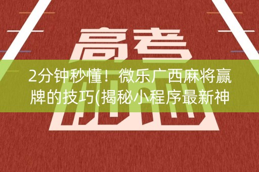 2分钟秒懂！微乐广西麻将赢牌的技巧(揭秘小程序最新神器下载)