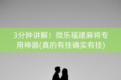 3分钟讲解！微乐福建麻将专用神器(真的有挂确实有挂)