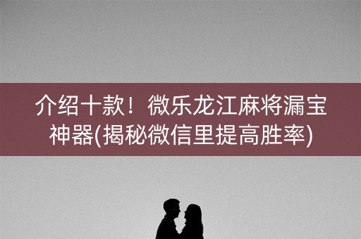 介绍十款！微乐龙江麻将漏宝神器(揭秘微信里提高胜率)