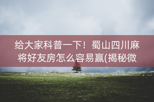 给大家科普一下！蜀山四川麻将好友房怎么容易赢(揭秘微信里系统发好牌)