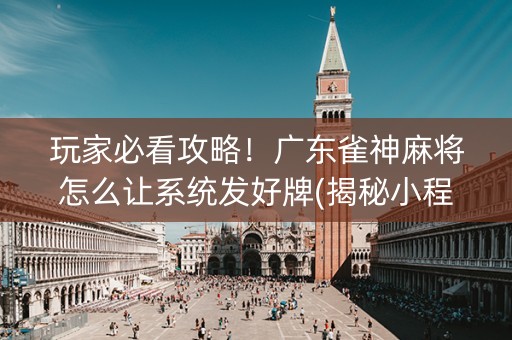 玩家必看攻略！广东雀神麻将怎么让系统发好牌(揭秘小程序系统发好牌)