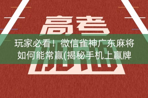 玩家必看！微信雀神广东麻将如何能常赢(揭秘手机上赢牌技巧)