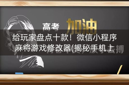 给玩家盘点十款！微信小程序麻将游戏修改器(揭秘手机上助赢神器)