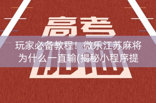 玩家必备教程！微乐江苏麻将为什么一直输(揭秘小程序提高胜率)