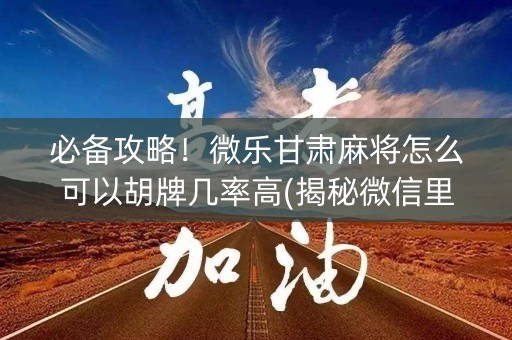 必备攻略！微乐甘肃麻将怎么可以胡牌几率高(揭秘微信里确实有猫腻)