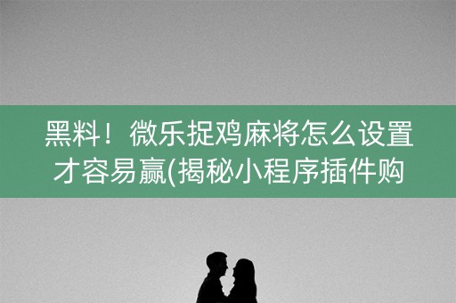 黑料！微乐捉鸡麻将怎么设置才容易赢(揭秘小程序插件购买)