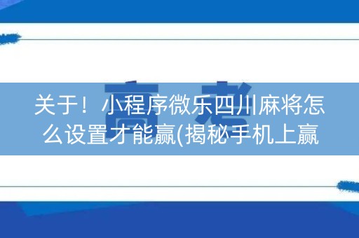 关于！小程序微乐四川麻将怎么设置才能赢(揭秘手机上赢牌技巧)