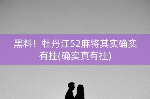 黑料！牡丹江52麻将其实确实有挂(确实真有挂)