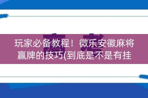 玩家必备教程！微乐安徽麻将赢牌的技巧(到底是不是有挂)