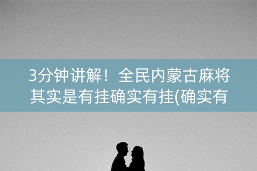 3分钟讲解！全民内蒙古麻将其实是有挂确实有挂(确实有挂)