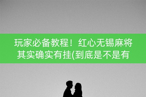 玩家必备教程！红心无锡麻将其实确实有挂(到底是不是有挂)