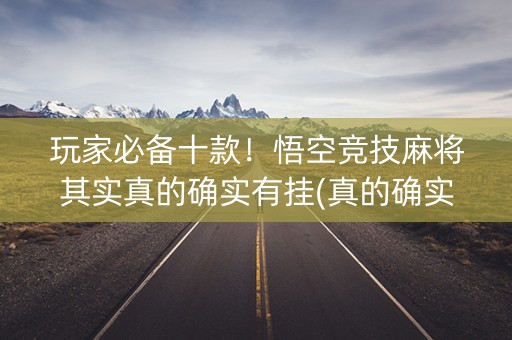 玩家必备十款！悟空竞技麻将其实真的确实有挂(真的确实是有挂)