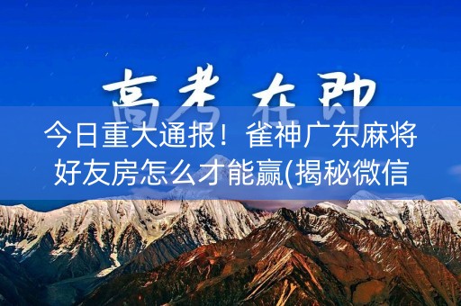 今日重大通报！雀神广东麻将好友房怎么才能赢(揭秘微信里确实有猫腻)