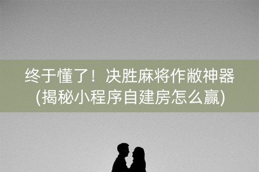 终于懂了！决胜麻将作敝神器(揭秘小程序自建房怎么赢)