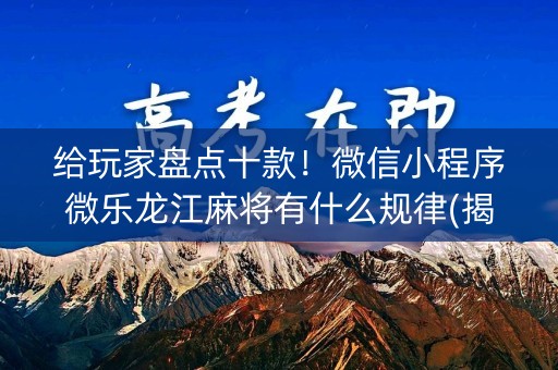 给玩家盘点十款！微信小程序微乐龙江麻将有什么规律(揭秘手机上助攻神器)