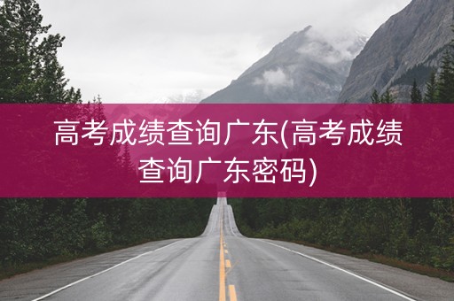 高考成绩查询广东(高考成绩查询广东密码)