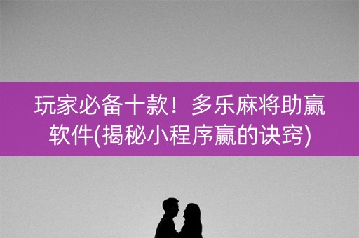 玩家必备十款！多乐麻将助赢软件(揭秘小程序赢的诀窍)