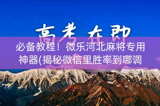 必备教程！微乐河北麻将专用神器(揭秘微信里胜率到哪调)