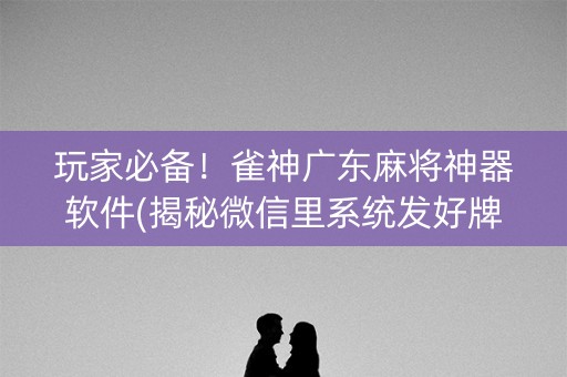 玩家必备！雀神广东麻将神器软件(揭秘微信里系统发好牌)