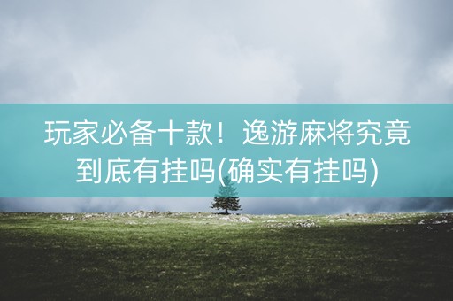 玩家必备十款！逸游麻将究竟到底有挂吗(确实有挂吗)