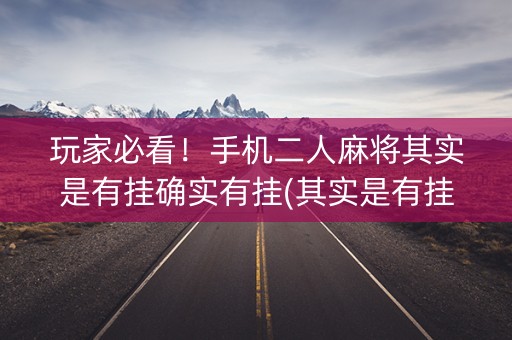 玩家必看！手机二人麻将其实是有挂确实有挂(其实是有挂确实有挂)