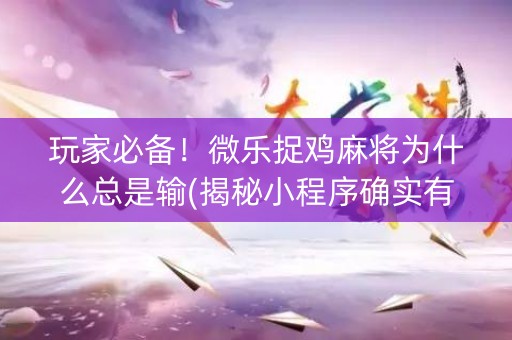 玩家必备！微乐捉鸡麻将为什么总是输(揭秘小程序确实有猫腻)