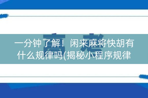 一分钟了解！闲来麻将快胡有什么规律吗(揭秘小程序规律攻略)