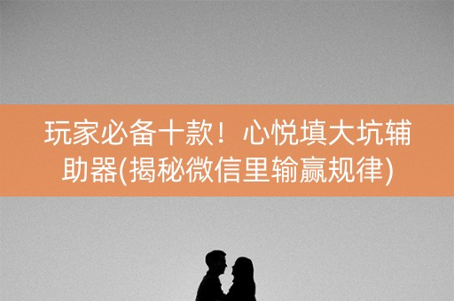 玩家必备十款！心悦填大坑辅助器(揭秘微信里输赢规律)