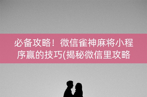 必备攻略！微信雀神麻将小程序赢的技巧(揭秘微信里攻略插件)