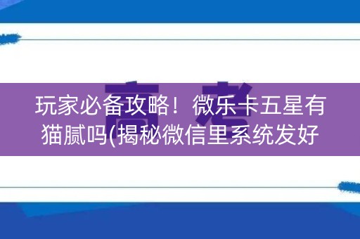 玩家必备攻略！微乐卡五星有猫腻吗(揭秘微信里系统发好牌)