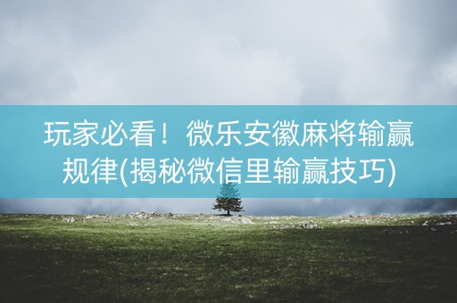 玩家必看！微乐安徽麻将输赢规律(揭秘微信里输赢技巧)