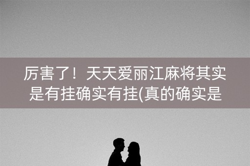 厉害了！天天爱丽江麻将其实是有挂确实有挂(真的确实是有挂)