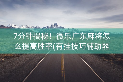 7分钟揭秘！微乐广东麻将怎么提高胜率(有挂技巧辅助器)