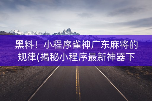 黑料！小程序雀神广东麻将的规律(揭秘小程序最新神器下载)