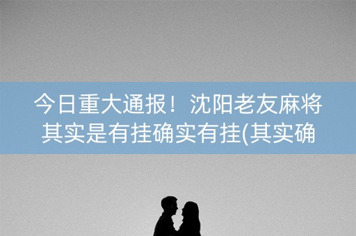 今日重大通报！沈阳老友麻将其实是有挂确实有挂(其实确实有挂)