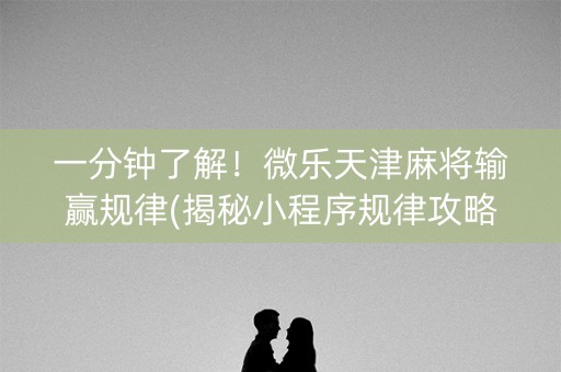 一分钟了解！微乐天津麻将输赢规律(揭秘小程序规律攻略)