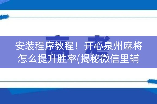 安装程序教程！开心泉州麻将怎么提升胜率(揭秘微信里辅牌器)