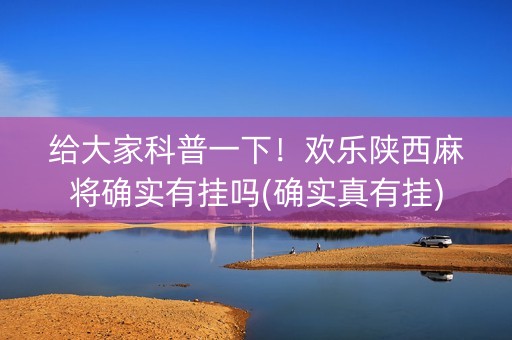 给大家科普一下！欢乐陕西麻将确实有挂吗(确实真有挂)