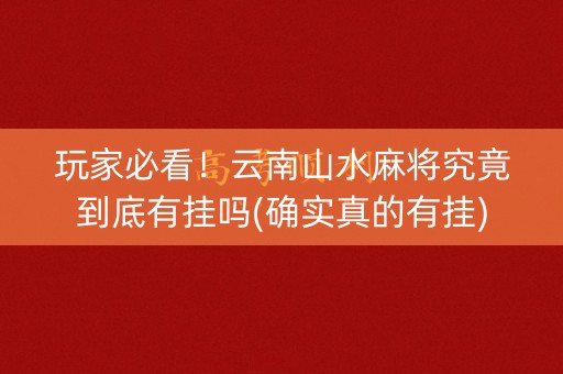 玩家必看！云南山水麻将究竟到底有挂吗(确实真的有挂)