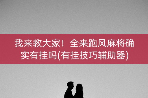 我来教大家！全来跑风麻将确实有挂吗(有挂技巧辅助器)