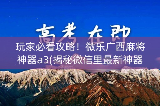 玩家必看攻略！微乐广西麻将神器a3(揭秘微信里最新神器下载)