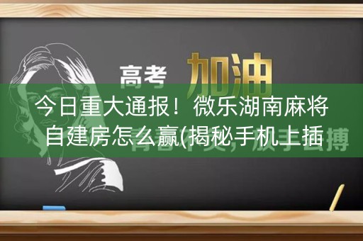 今日重大通报！微乐湖南麻将自建房怎么赢(揭秘手机上插件下载)