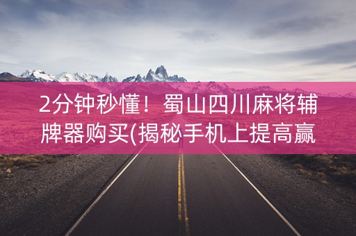 2分钟秒懂！蜀山四川麻将辅牌器购买(揭秘手机上提高赢的概率)