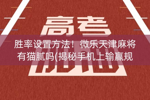 胜率设置方法！微乐天津麻将有猫腻吗(揭秘手机上输赢规律)