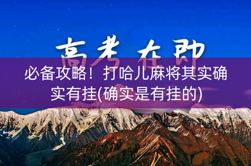 必备攻略！打哈儿麻将其实确实有挂(确实是有挂的)