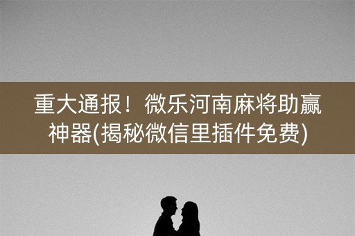 重大通报！微乐河南麻将助赢神器(揭秘微信里插件免费)