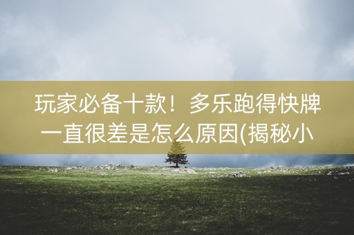 玩家必备十款！多乐跑得快牌一直很差是怎么原因(揭秘小程序最新神器下载)