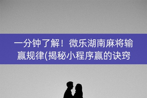 一分钟了解！微乐湖南麻将输赢规律(揭秘小程序赢的诀窍)