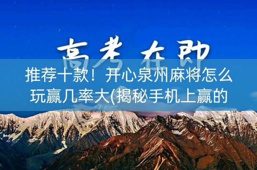 推荐十款！开心泉州麻将怎么玩赢几率大(揭秘手机上赢的秘诀)