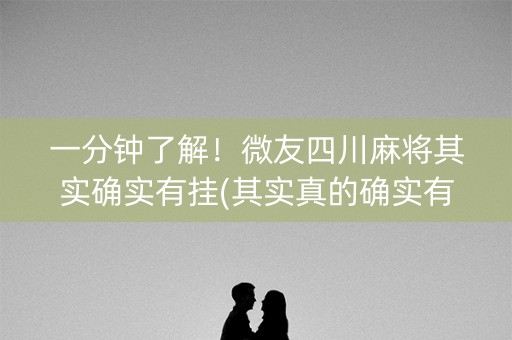 一分钟了解！微友四川麻将其实确实有挂(其实真的确实有挂)